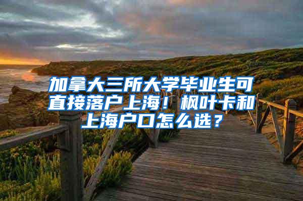 加拿大三所大学毕业生可直接落户上海！枫叶卡和上海户口怎么选？