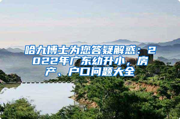 哈九博士为您答疑解惑：2022年广东幼升小，房产、户口问题大全