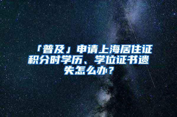 「普及」申请上海居住证积分时学历、学位证书遗失怎么办？