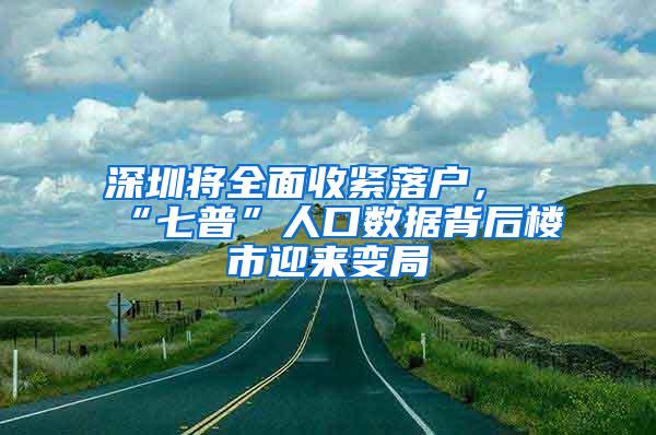 深圳将全面收紧落户，“七普”人口数据背后楼市迎来变局