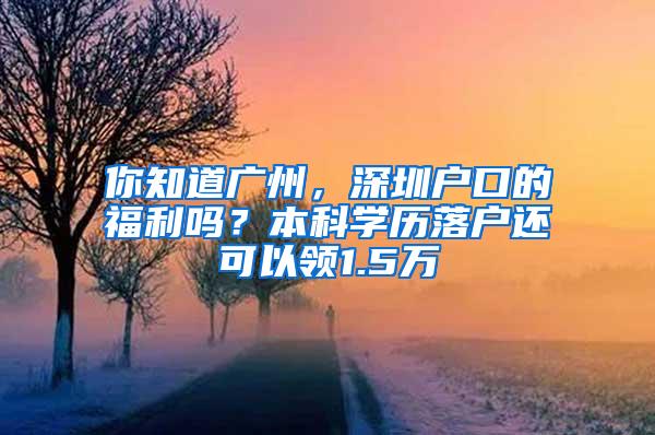 你知道广州，深圳户口的福利吗？本科学历落户还可以领1.5万