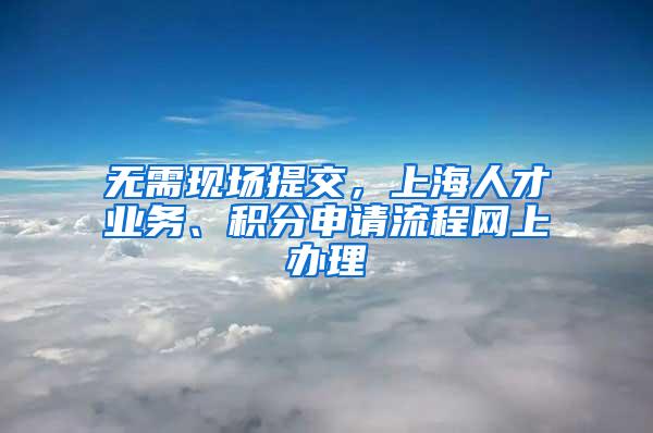 无需现场提交，上海人才业务、积分申请流程网上办理