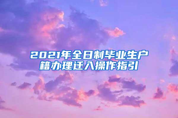 2021年全日制毕业生户籍办理迁入操作指引