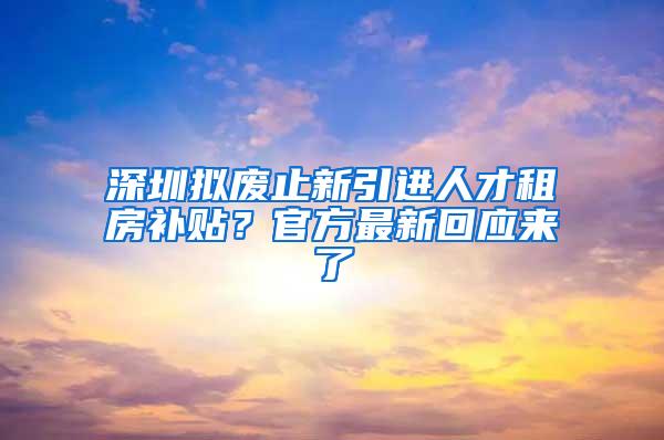 深圳拟废止新引进人才租房补贴？官方最新回应来了