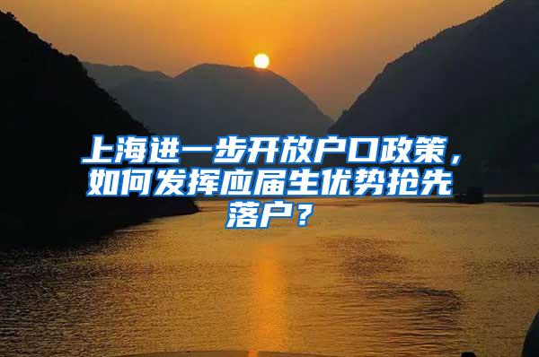 上海进一步开放户口政策，如何发挥应届生优势抢先落户？