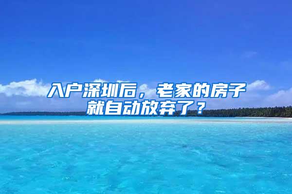 入户深圳后，老家的房子就自动放弃了？