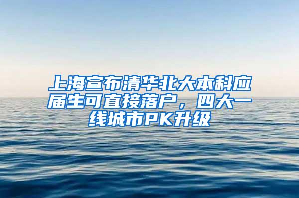 上海宣布清华北大本科应届生可直接落户，四大一线城市PK升级