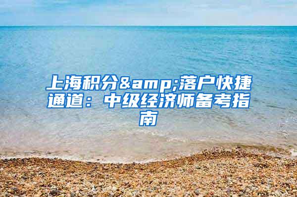 上海积分&落户快捷通道：中级经济师备考指南