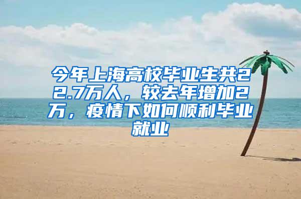 今年上海高校毕业生共22.7万人，较去年增加2万，疫情下如何顺利毕业就业