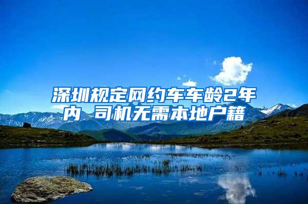 深圳规定网约车车龄2年内 司机无需本地户籍