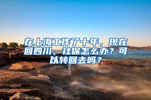 在上海工作了十年，现在回四川，社保怎么办？可以转回去吗？