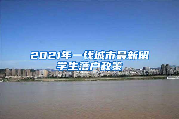 2021年一线城市最新留学生落户政策