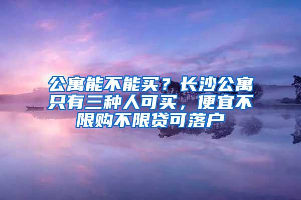 公寓能不能买？长沙公寓只有三种人可买，便宜不限购不限贷可落户