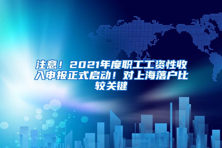 注意！2021年度职工工资性收入申报正式启动！对上海落户比较关键