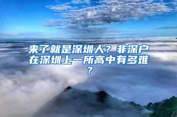 来了就是深圳人？非深户在深圳上一所高中有多难？