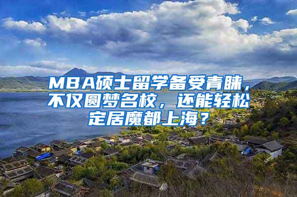 MBA硕士留学备受青睐，不仅圆梦名校，还能轻松定居魔都上海？