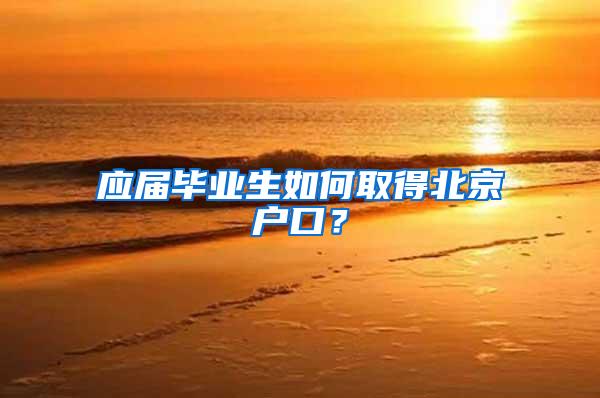 应届毕业生如何取得北京户口？