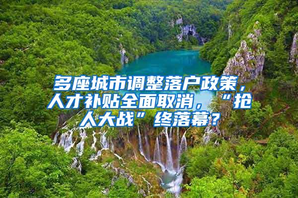 多座城市调整落户政策，人才补贴全面取消，“抢人大战”终落幕？