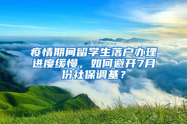 疫情期间留学生落户办理进度缓慢，如何避开7月份社保调基？