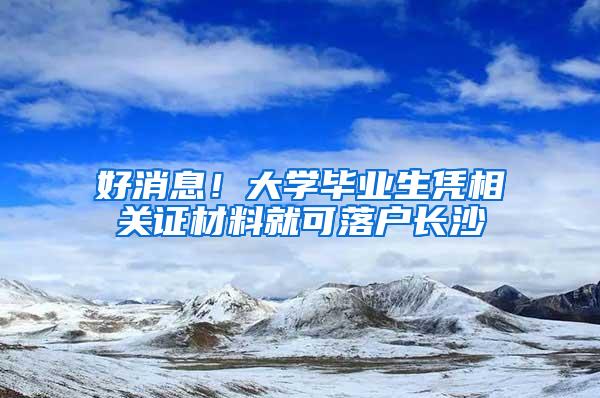 好消息！大学毕业生凭相关证材料就可落户长沙