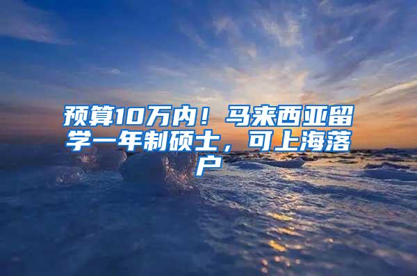 预算10万内！马来西亚留学一年制硕士，可上海落户