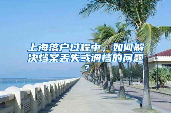 上海落户过程中，如何解决档案丢失或调档的问题？