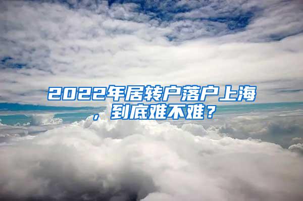 2022年居转户落户上海，到底难不难？