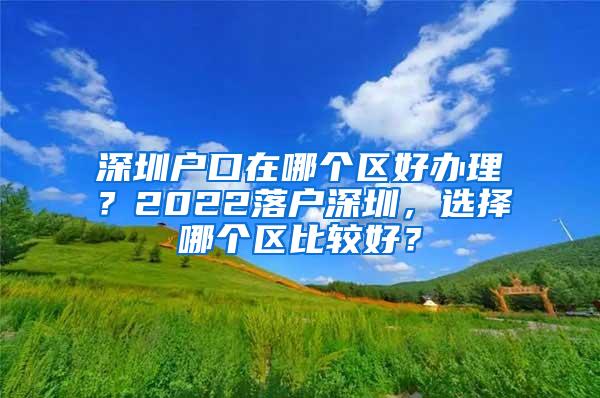 深圳户口在哪个区好办理？2022落户深圳，选择哪个区比较好？