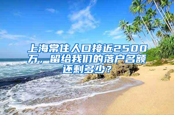 上海常住人口接近2500万，留给我们的落户名额还剩多少？