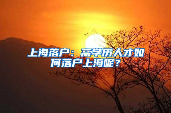 上海落户：高学历人才如何落户上海呢？