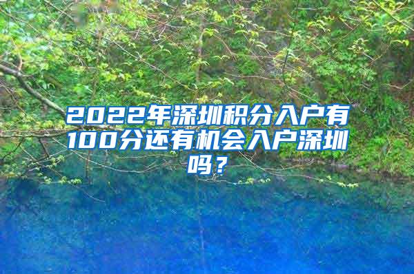 2022年深圳积分入户有100分还有机会入户深圳吗？