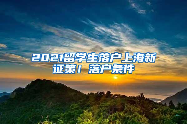 2021留学生落户上海新证策！落户条件