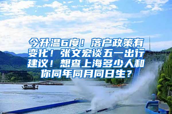 今升温6度！落户政策有变化！张文宏谈五一出行建议！想查上海多少人和你同年同月同日生？