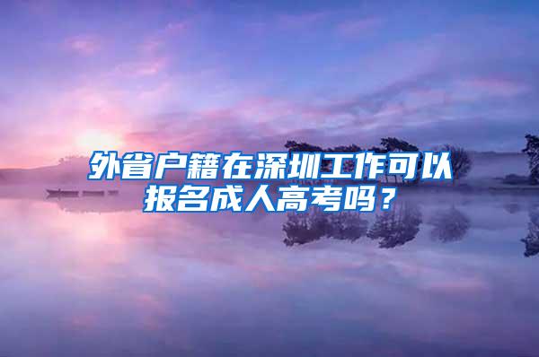 外省户籍在深圳工作可以报名成人高考吗？