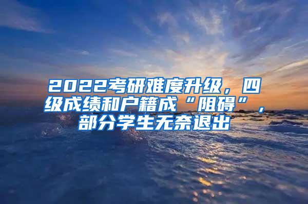 2022考研难度升级，四级成绩和户籍成“阻碍”，部分学生无奈退出