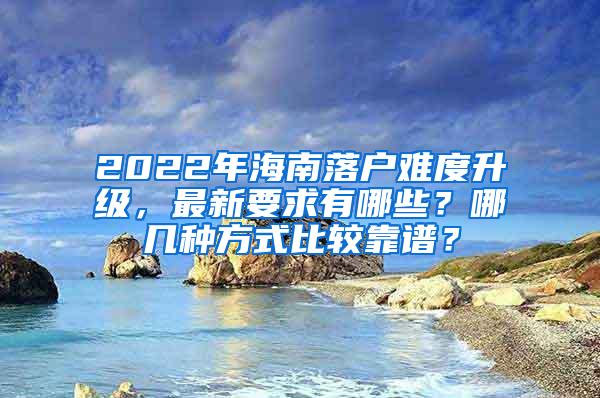 2022年海南落户难度升级，最新要求有哪些？哪几种方式比较靠谱？