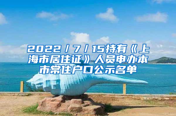 2022／7／15持有《上海市居住证》人员申办本市常住户口公示名单