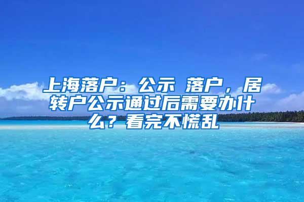 上海落户：公示≠落户，居转户公示通过后需要办什么？看完不慌乱