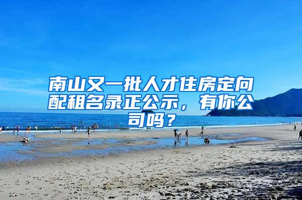 南山又一批人才住房定向配租名录正公示，有你公司吗？