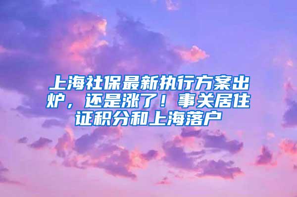 上海社保最新执行方案出炉，还是涨了！事关居住证积分和上海落户