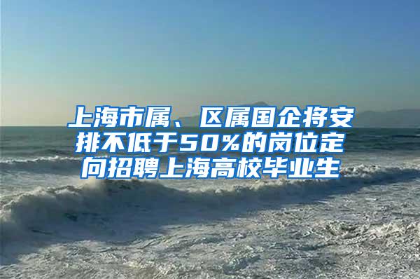 上海市属、区属国企将安排不低于50%的岗位定向招聘上海高校毕业生