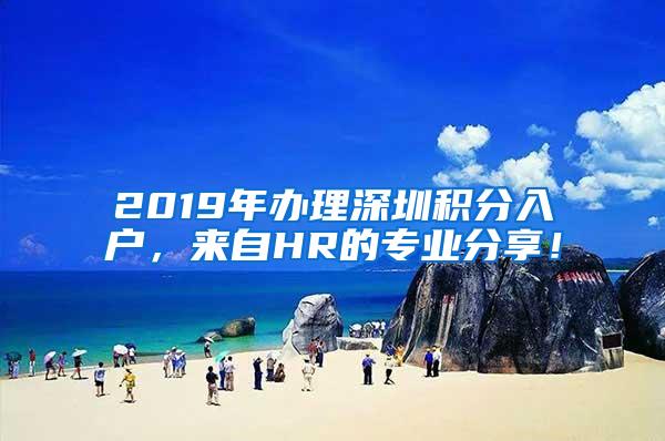 2019年办理深圳积分入户，来自HR的专业分享！