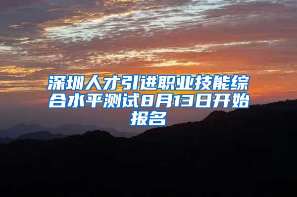 深圳人才引进职业技能综合水平测试8月13日开始报名