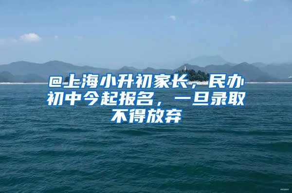 @上海小升初家长，民办初中今起报名，一旦录取不得放弃