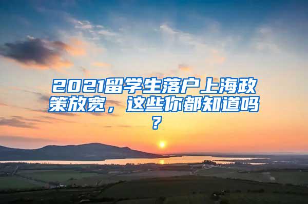 2021留学生落户上海政策放宽，这些你都知道吗？