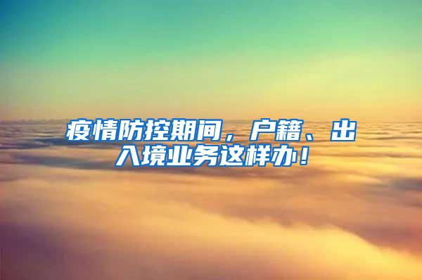 疫情防控期间，户籍、出入境业务这样办！