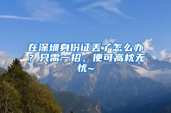 在深圳身份证丢了怎么办？只需一招，便可高枕无忧~