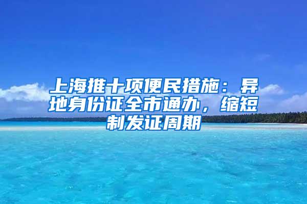 上海推十项便民措施：异地身份证全市通办，缩短制发证周期