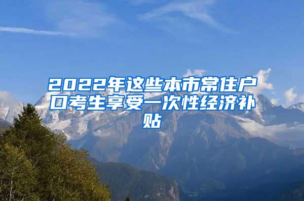 2022年这些本市常住户口考生享受一次性经济补贴