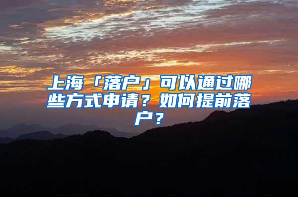 上海「落户」可以通过哪些方式申请？如何提前落户？